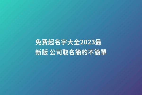 免費起名字大全2023最新版 公司取名簡約不簡單-第1張-公司起名-玄機派